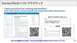 Dockerfileのベストプラクティス
• "Best practices for writing Dockerfiles"
https://docs.docker.com/develop/develop-images/dockerfile_best-practices/
4
最新の日本語訳を公開しました。
そもそもの基本となるのは、"Dockerfileを書くためのベストプラクティス"です。
 
