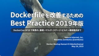 DockerCon SF19 で発表の、基礎→マルチ・ステージ・ビルド→最新動向まで
Sakura Internet, Inc.
Masahito Zembutsu @zembutsu
Docker Meetup Kansai #3 #dockerkansai
May 24, 2019
Dockerfileを改善するための
Best Practice ２０１９年版
 