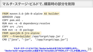 マルチ・ステージ・ビルドで、構築時の部分を削除
39
FROM maven:3.6-jdk-8-alpine AS builder
WORKDIR /app
COPY pom.xml .
RUN mvn –e –B dependency:res...