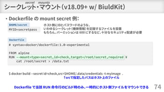 • Dockerfile の mount secret 例：
Dockerfile
$HOME/secret
シークレット・マウント（v18.09+ w/ BiuldKit）
74
# syntax=docker/dockerfile:1.0-...