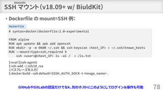 • Dockerfile の mount=SSH 例：
Dockerfile
SSH マウント（v18.09+ w/ BiuldKit）
78
# syntax=docker/dockerfile:1.0-experimental
FROM a...