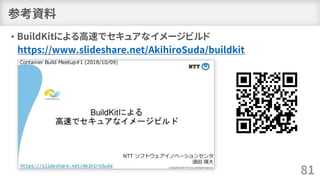 参考資料
• BuildKitによる高速でセキュアなイメージビルド
https://www.slideshare.net/AkihiroSuda/buildkit
81
 