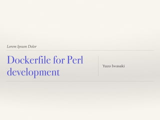 Lorem Ipsum Dolor
Dockerfile for Perl
development
Yuzo Iwasaki
 