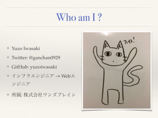 Who am I ?
❖ Yuzo Iwasaki
❖ Twitter: @ganchan0929
❖ GitHub: yuzoiwasaki
❖ インフラエンジニア → Webエ
ンジニア
❖ 所属: 株式会社ワンズブレイン
 
