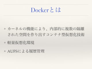 Dockerとは
❖ カーネルの機能により、内部的に複数の隔離
された空間を作り出すコンテナ型仮想化技術
❖ 軽量仮想化環境
❖ AUFSによる履歴管理
 