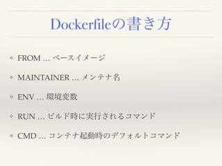 Dockerfileの書き方
❖ FROM … ベースイメージ
❖ MAINTAINER … メンテナ名
❖ ENV … 環境変数
❖ RUN … ビルド時に実行されるコマンド
❖ CMD … コンテナ起動時のデフォルトコマンド
 