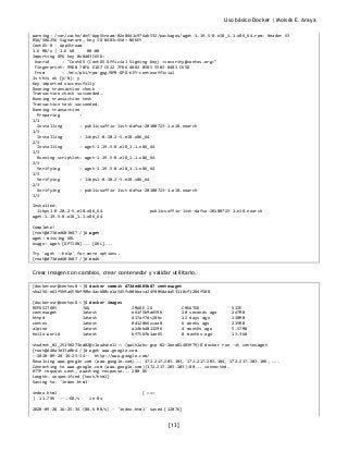 Uso básico Docker | Moisés E. Araya
[13]
warning: /var/cache/dnf/AppStream-02e86d1c976ab532/packages/wget-1.19.5-8.el8_1.1.x86_64.rpm: Header V3
RSA/SHA256 Signature, key ID 8483c65d: NOKEY
CentOS-8 - AppStream
1.6 MB/s | 1.6 kB 00:00
Importing GPG key 0x8483C65D:
Userid : "CentOS (CentOS Official Signing Key) <security@centos.org>"
Fingerprint: 99DB 70FA E1D7 CE22 7FB6 4882 05B5 55B3 8483 C65D
From : /etc/pki/rpm-gpg/RPM-GPG-KEY-centosofficial
Is this ok [y/N]: y
Key imported successfully
Running transaction check
Transaction check succeeded.
Running transaction test
Transaction test succeeded.
Running transaction
Preparing :
1/1
Installing : publicsuffix-list-dafsa-20180723-1.el8.noarch
1/3
Installing : libpsl-0.20.2-5.el8.x86_64
2/3
Installing : wget-1.19.5-8.el8_1.1.x86_64
3/3
Running scriptlet: wget-1.19.5-8.el8_1.1.x86_64
3/3
Verifying : wget-1.19.5-8.el8_1.1.x86_64
1/3
Verifying : libpsl-0.20.2-5.el8.x86_64
2/3
Verifying : publicsuffix-list-dafsa-20180723-1.el8.noarch
3/3
Installed:
libpsl-0.20.2-5.el8.x86_64 publicsuffix-list-dafsa-20180723-1.el8.noarch
wget-1.19.5-8.el8_1.1.x86_64
Complete!
[root@d73ded603b87 /]# wget
wget: missing URL
Usage: wget [OPTION]... [URL]...
Try `wget --help' for more options.
[root@d73ded603b87 /]# exit
Crear imagen con cambios, crear contenedor y validar utilitario.
[dockerusr@centos8 ~]$ docker commit d73ded603b87 centoswget
sha256:e61f5b9a659bf90bc4acb80ce1a545fc00bbaca24f806dada53218cf1284f508
[dockerusr@centos8 ~]$ docker images
REPOSITORY TAG IMAGE ID CREATED SIZE
centoswget latest e61f5b9a659b 20 seconds ago 247MB
httpd latest 417af7dc28bc 12 days ago 138MB
centos latest 0d120b6ccaa8 6 weeks ago 215MB
alpine latest a24bb4013296 4 months ago 5.57MB
hello-world latest bf756fb1ae65 8 months ago 13.3kB
student_02_25150273ed02@cloudshell:~ (qwiklabs-gcp-02-2eea81483979)$ docker run -it centoswget
[root@d48a3e33a0b4 /]# wget www.google.com
--2020-09-28 16:25:34-- http://www.google.com/
Resolving www.google.com (www.google.com)... 172.217.203.103, 172.217.203.104, 172.217.203.106, ...
Connecting to www.google.com (www.google.com)|172.217.203.103|:80... connected.
HTTP request sent, awaiting response... 200 OK
Length: unspecified [text/html]
Saving to: 'index.html'
index.html [ <=>
] 11.79K --.-KB/s in 0s
2020-09-28 16:25:34 (88.6 MB/s) - 'index.html' saved [12076]
 