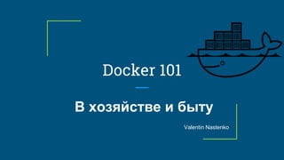 Docker 101
В хозяйстве и быту
Valentin Nastenko
 
