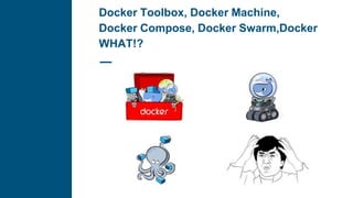 Docker Toolbox, Docker Machine,
Docker Compose, Docker Swarm,Docker
WHAT!?
 