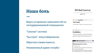 Наша боль
Ворох устаревших зависимостей на
неподдерживаемой операционке.
“Грязная” система
“Быстрое” масштабирование
Обратная совместимость
Незаменимый админ полубог
 