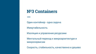 №3 Containers
Один контейнер - одна задача
Иммутабельность
Изоляция и управление ресурсами
Ментальный переход к микроархитектуре и
микросервисам
Скорость, стабильность, качественно и дешево
 