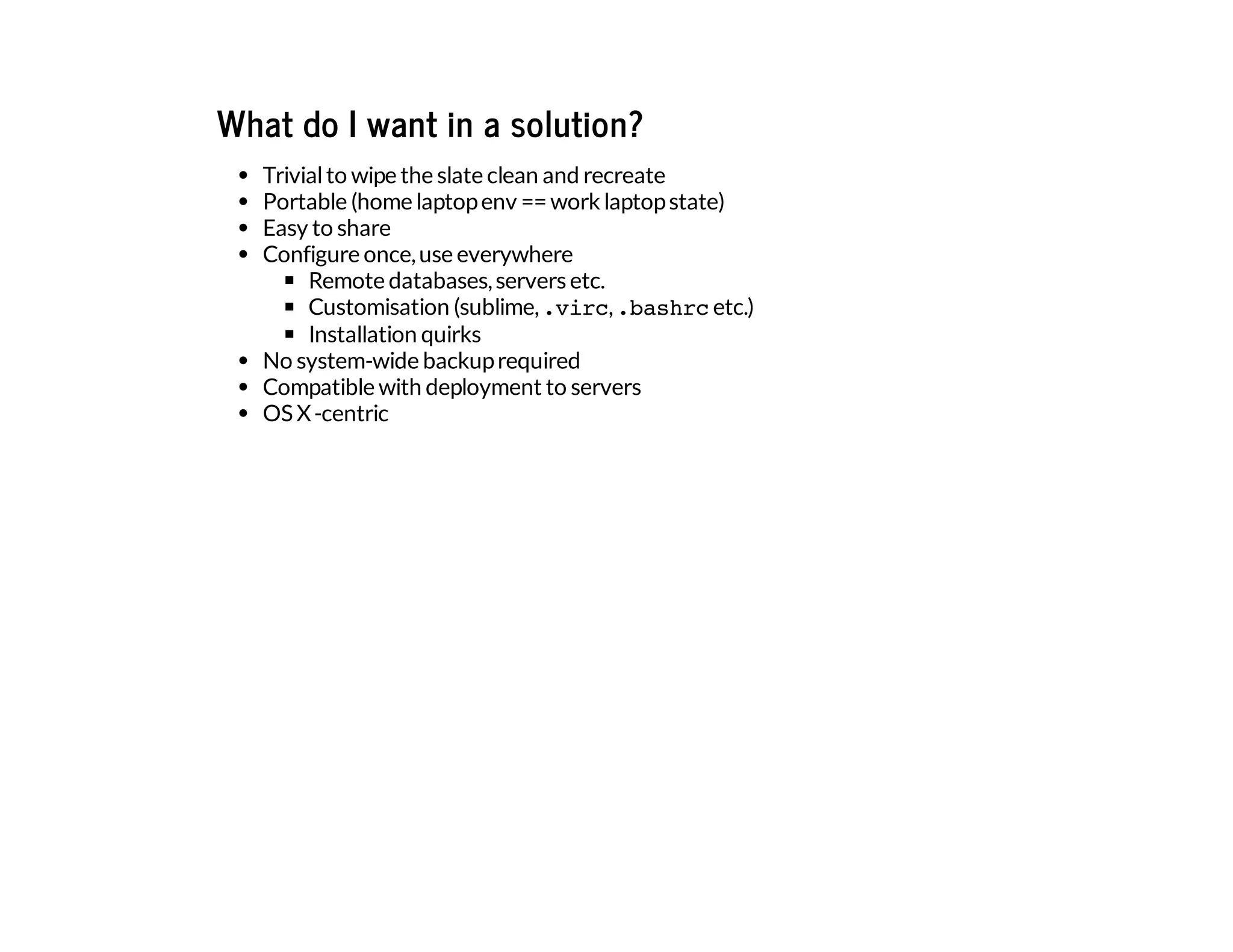 What do I want in a solution?
Trivialto wipe the slate clean and recreate
Portable (home laptopenv ==work laptopstate)
Easy to share
Configure once,use everywhere
Remote databases,servers etc.
Customisation (sublime,.virc,.bashrcetc.)
Installation quirks
No system-wide backuprequired
Compatible with deployment to servers
OS X-centric
 