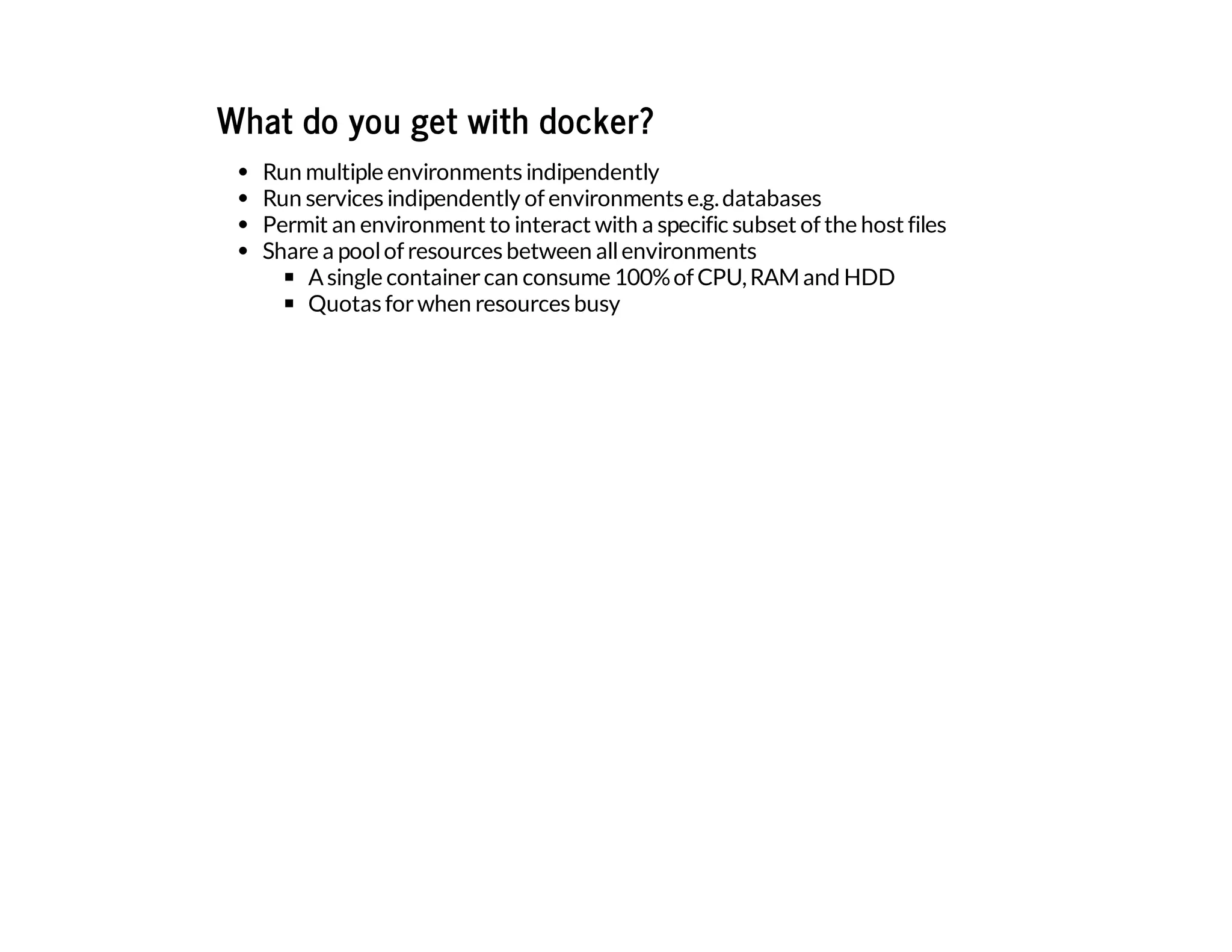 What do you get with docker?
Run multiple environments indipendently
Run services indipendently of environments e.g.databases
Permit an environment to interact with a specific subset of the host files
Share a poolof resources between allenvironments
Asingle containercan consume 100%of CPU,RAMand HDD
Quotas forwhen resources busy
 