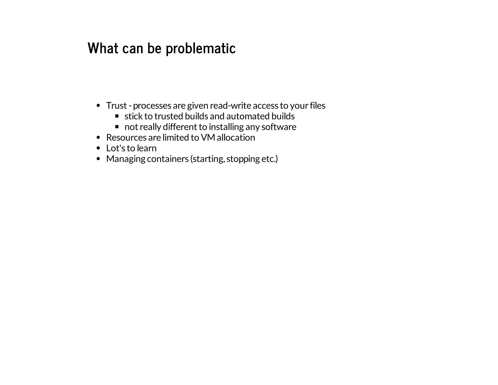 What can be problematic
Trust -processes are given read-write access to yourfiles
stick to trusted builds and automated builds
not really different to installing any software
Resources are limited to VMallocation
Lot's to learn
Managing containers (starting,stopping etc.)
 