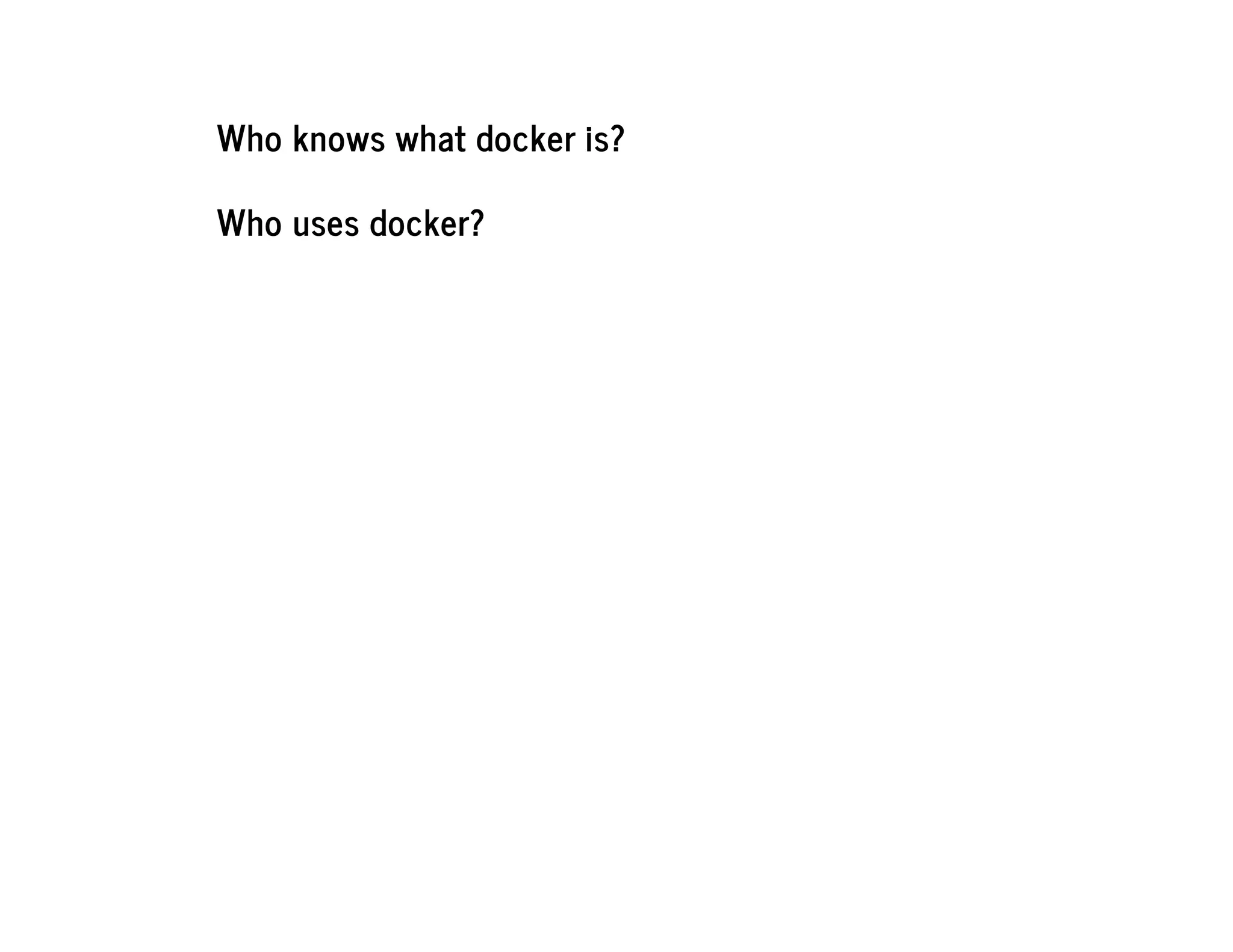 Who knows what docker is?
Who uses docker?
 