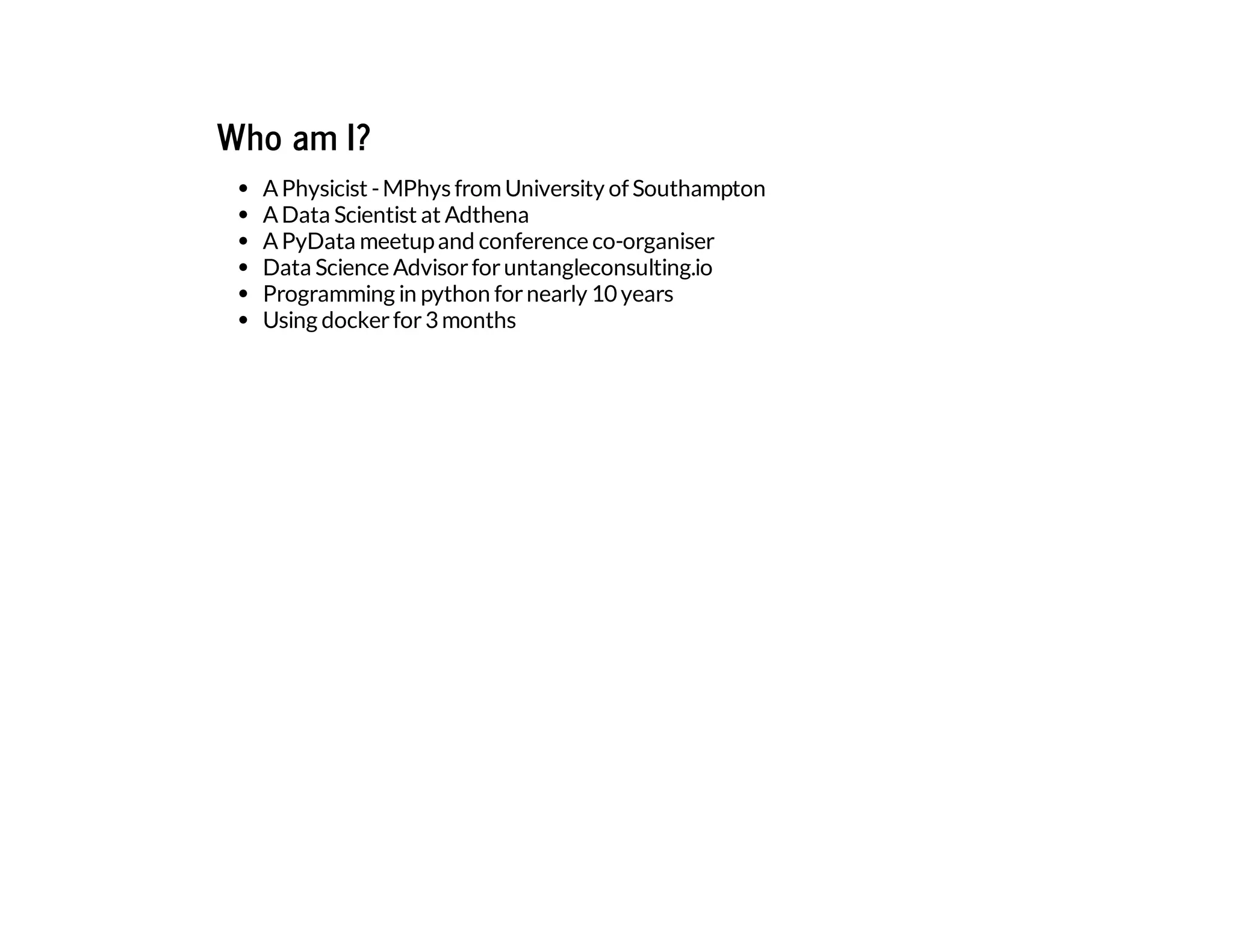 Who am I?
APhysicist -MPhys fromUniversity of Southampton
AData Scientist at Adthena
APyData meetupand conference co-organiser
Data Science Advisorforuntangleconsulting.io
Programming in python fornearly 10years
Using dockerfor3months
 