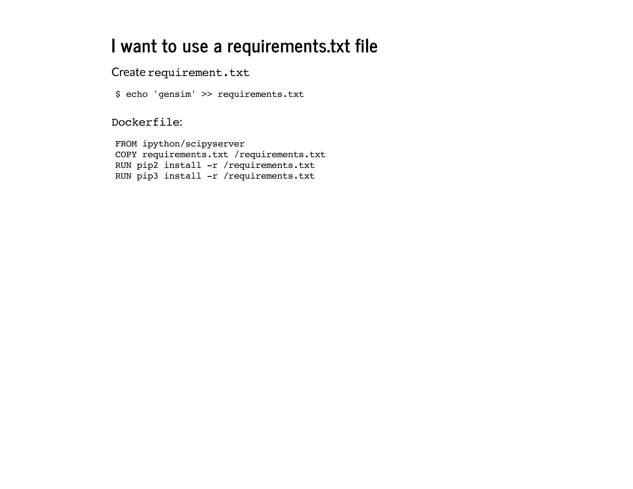 I want to use a requirements.txt file
Create requirement.txt
Dockerfile:
$ echo 'gensim' >> requirements.txt
FROM ipython/scipyserver
COPY requirements.txt /requirements.txt
RUN pip2 install -r /requirements.txt
RUN pip3 install -r /requirements.txt
 