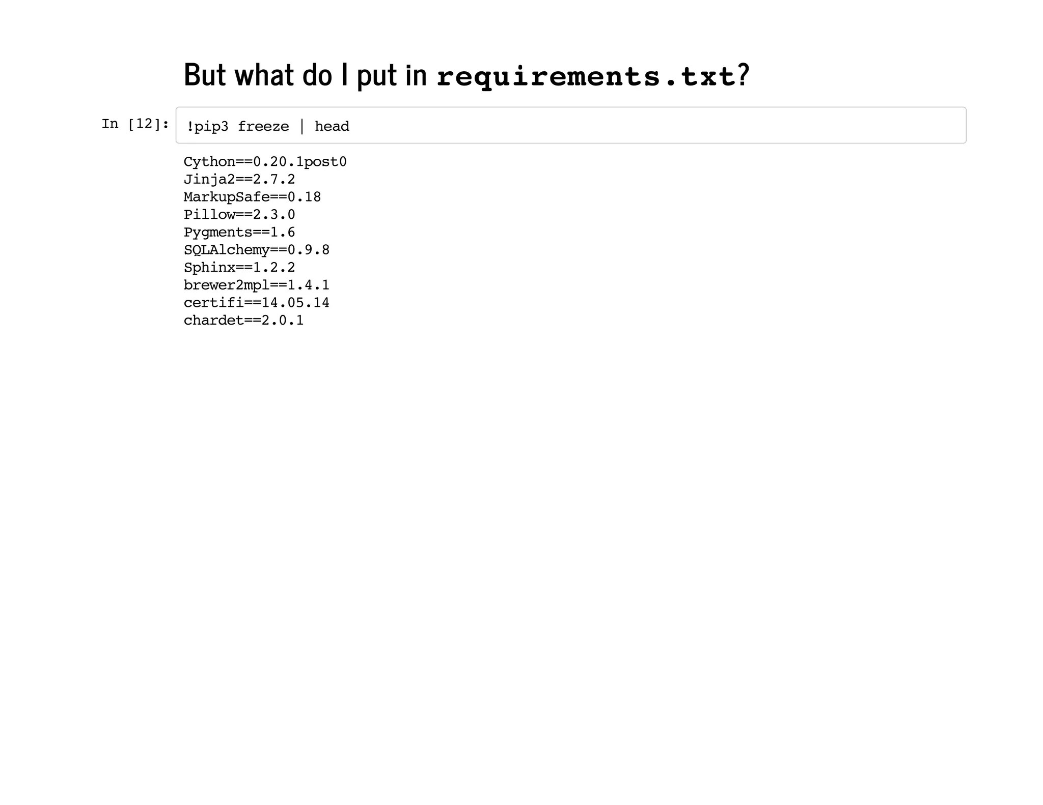 But what do I put in requirements.txt?
In[12]: !pip3freeze|head
Cython==0.20.1post0
Jinja2==2.7.2
MarkupSafe==0.18
Pillow==2.3.0
Pygments==1.6
SQLAlchemy==0.9.8
Sphinx==1.2.2
brewer2mpl==1.4.1
certifi==14.05.14
chardet==2.0.1
 