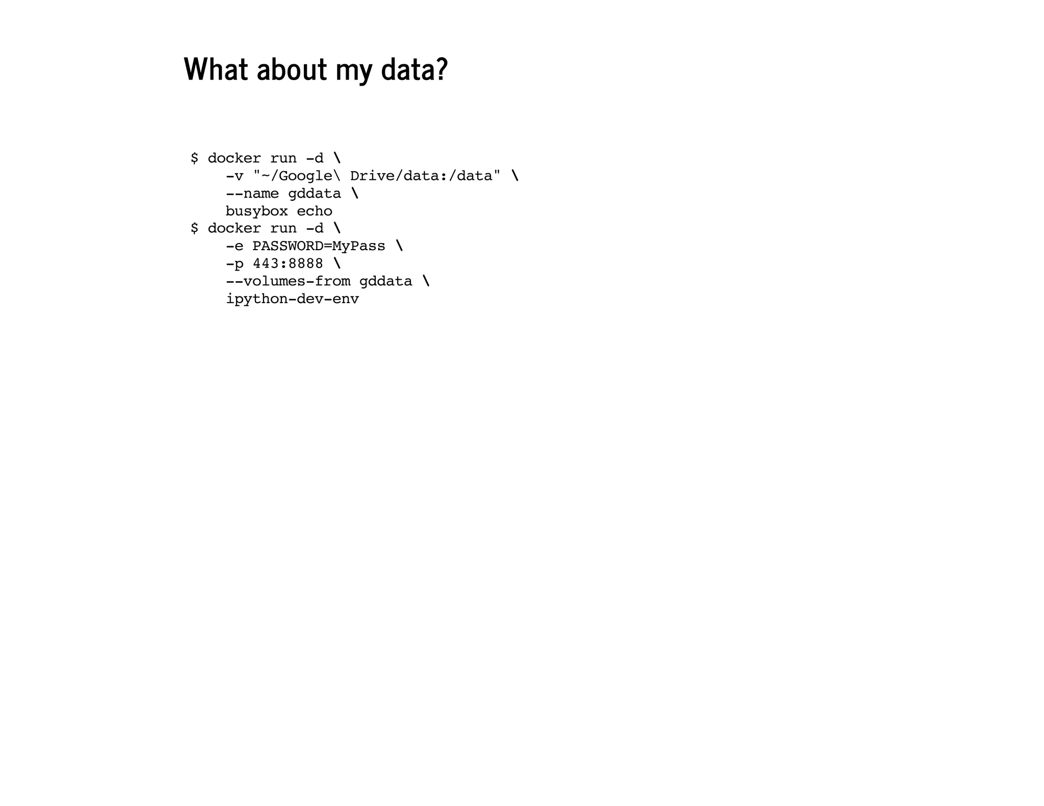 What about my data?
$ docker run -d 
-v "~/Google Drive/data:/data" 
--name gddata 
busybox echo
$ docker run -d 
-e PASSWORD=MyPass 
-p 443:8888 
--volumes-from gddata 
ipython-dev-env
 