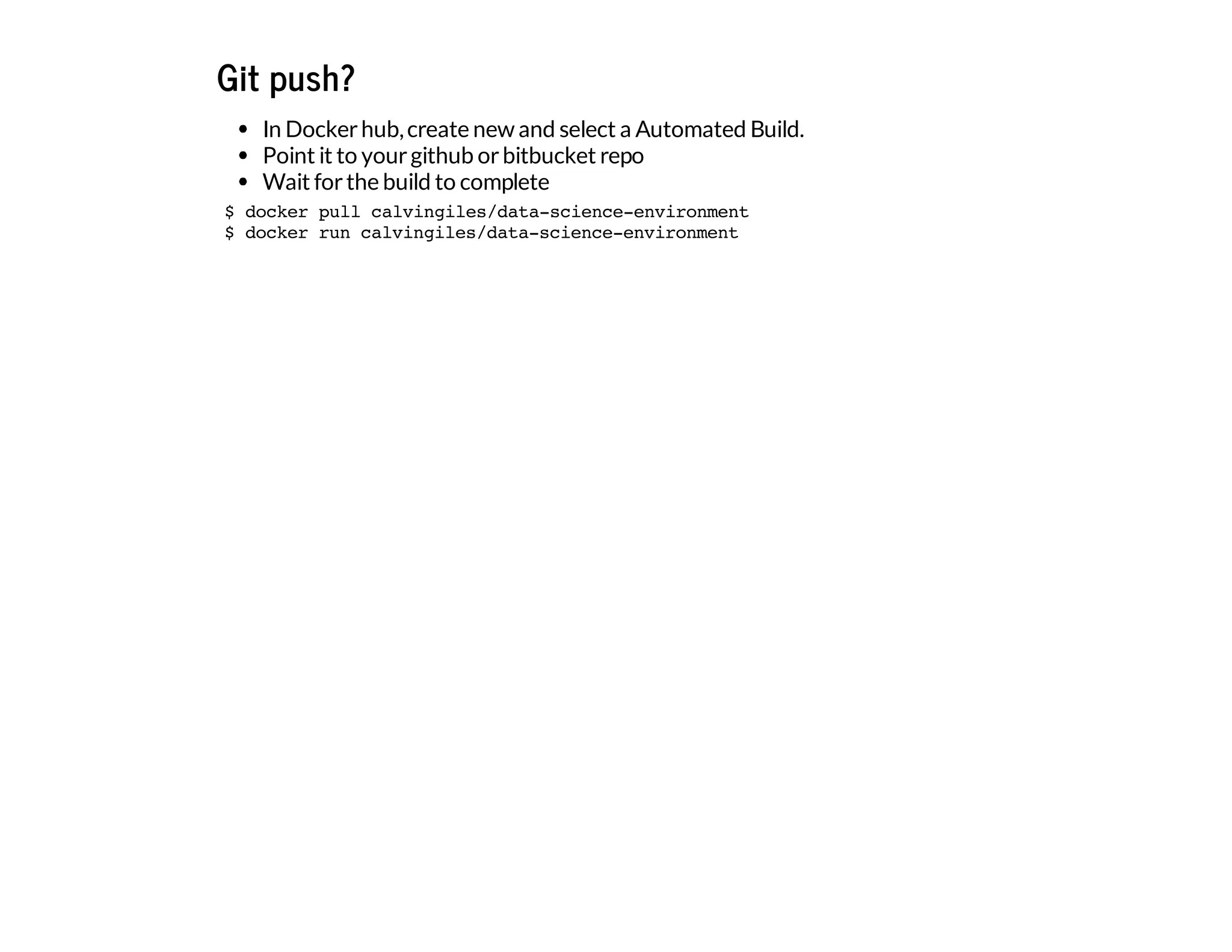 Git push?
In Dockerhub,create new and select a Automated Build.
Point it to yourgithub orbitbucket repo
Wait forthe build to complete
$ docker pull calvingiles/data-science-environment
$ docker run calvingiles/data-science-environment
 