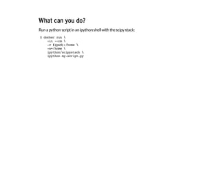What can you do?
Runapythonscriptinanipythonshellwiththescipystack:
$dockerrun
-it--rm
-v$(pwd):/home
-w=/home
ipython/scipystack
ipythonmy-script.py
 