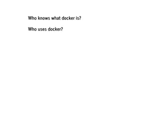 Who knows what docker is?
Who uses docker?
 