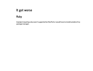 It got worse
Ruby
Aprojectrequiringrubywasn'tsupportedbyMacPorts.iwouldhavetoinstalloutsideofmy
packagemanager.
 