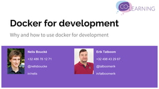 Docker for development
Why and how to use docker for development
Nelis Boucké
+32 486 76 12 71
@nelisboucke
in/nelis
Erik Talboom
+32 498 43 29 67
@talboomerik
in/talboomerik
 