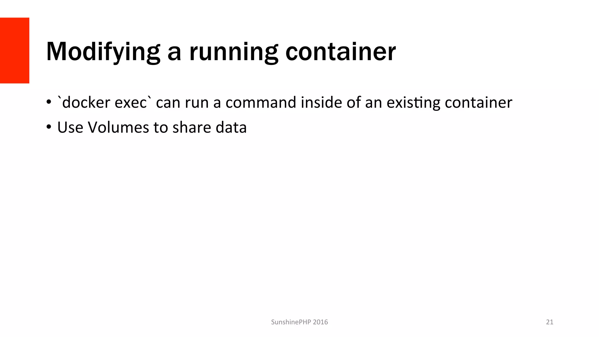Modifying a running container
•  `docker	exec`	can	run	a	command	inside	of	an	exisVng	container	
•  Use	Volumes	to	share	data	
SunshinePHP	2016	 21	
 