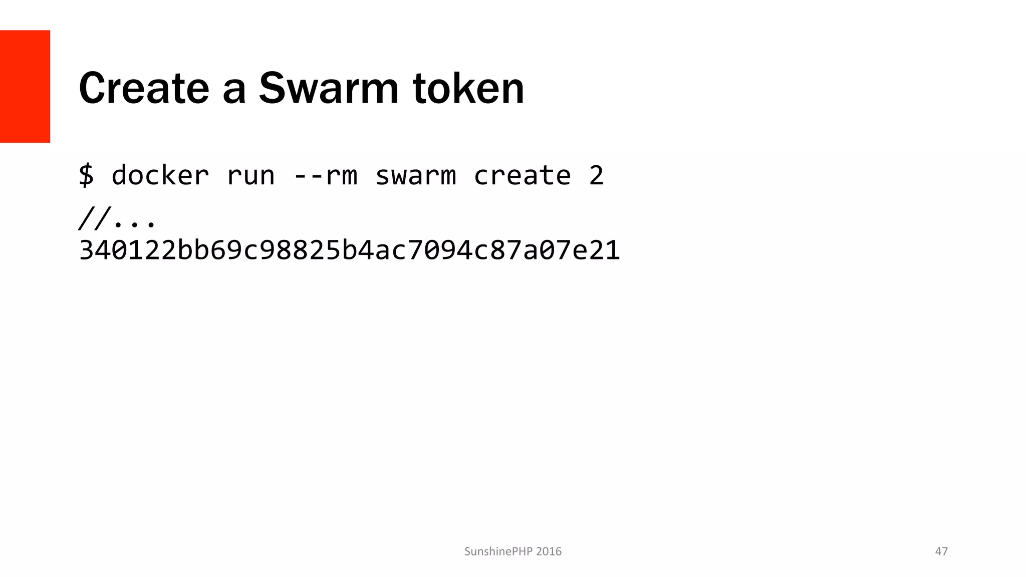 Create a Swarm token
$	docker	run	--rm	swarm	create	2		
//...	
340122bb69c98825b4ac7094c87a07e21		
	
SunshinePHP	2016	 47	
 