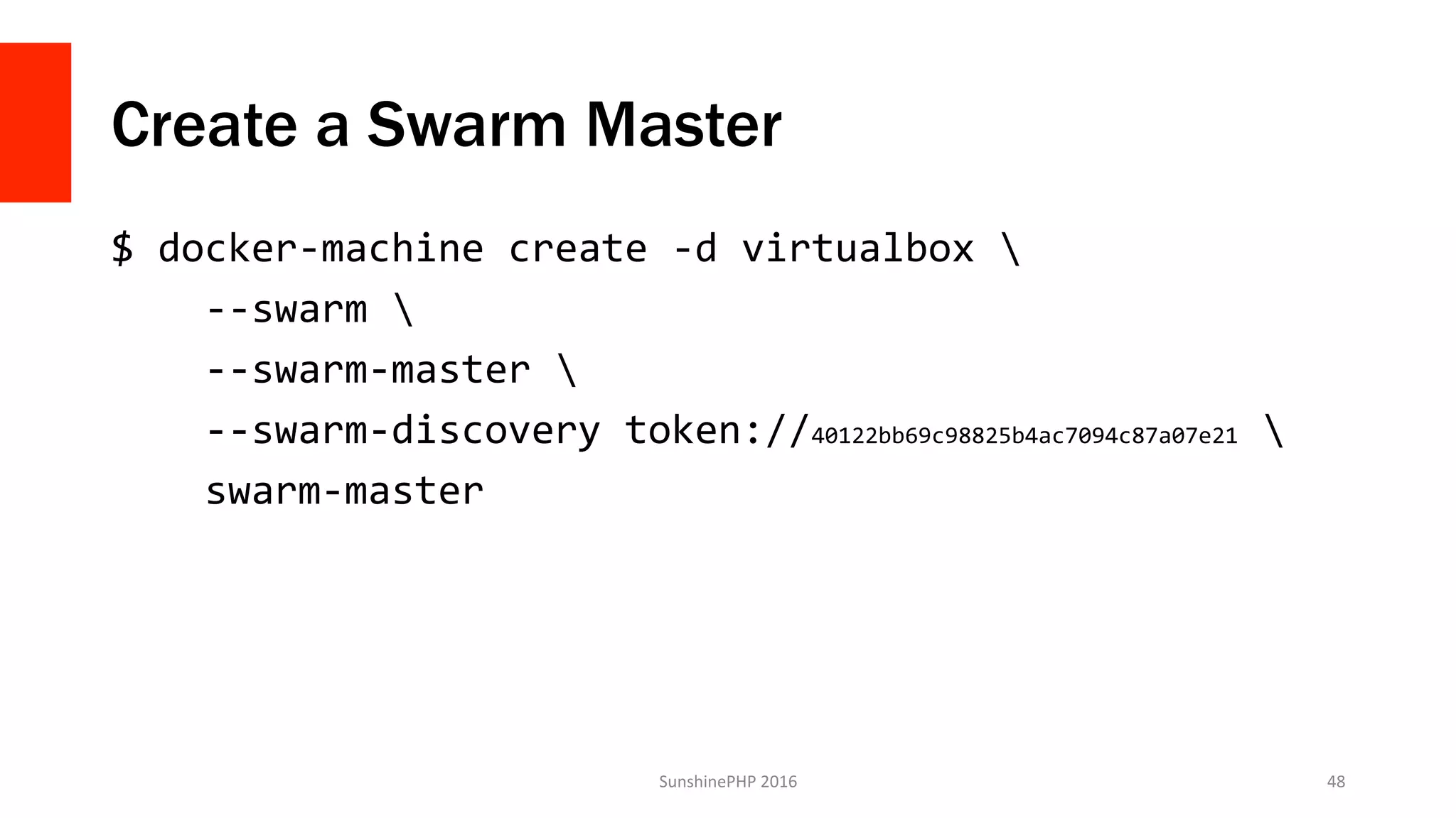 Create a Swarm Master
$	docker-machine	create	-d	virtualbox			
				--swarm			
				--swarm-master			
				--swarm-discovery	token://40122bb69c98825b4ac7094c87a07e21			
				swarm-master		
	
SunshinePHP	2016	 48	
 