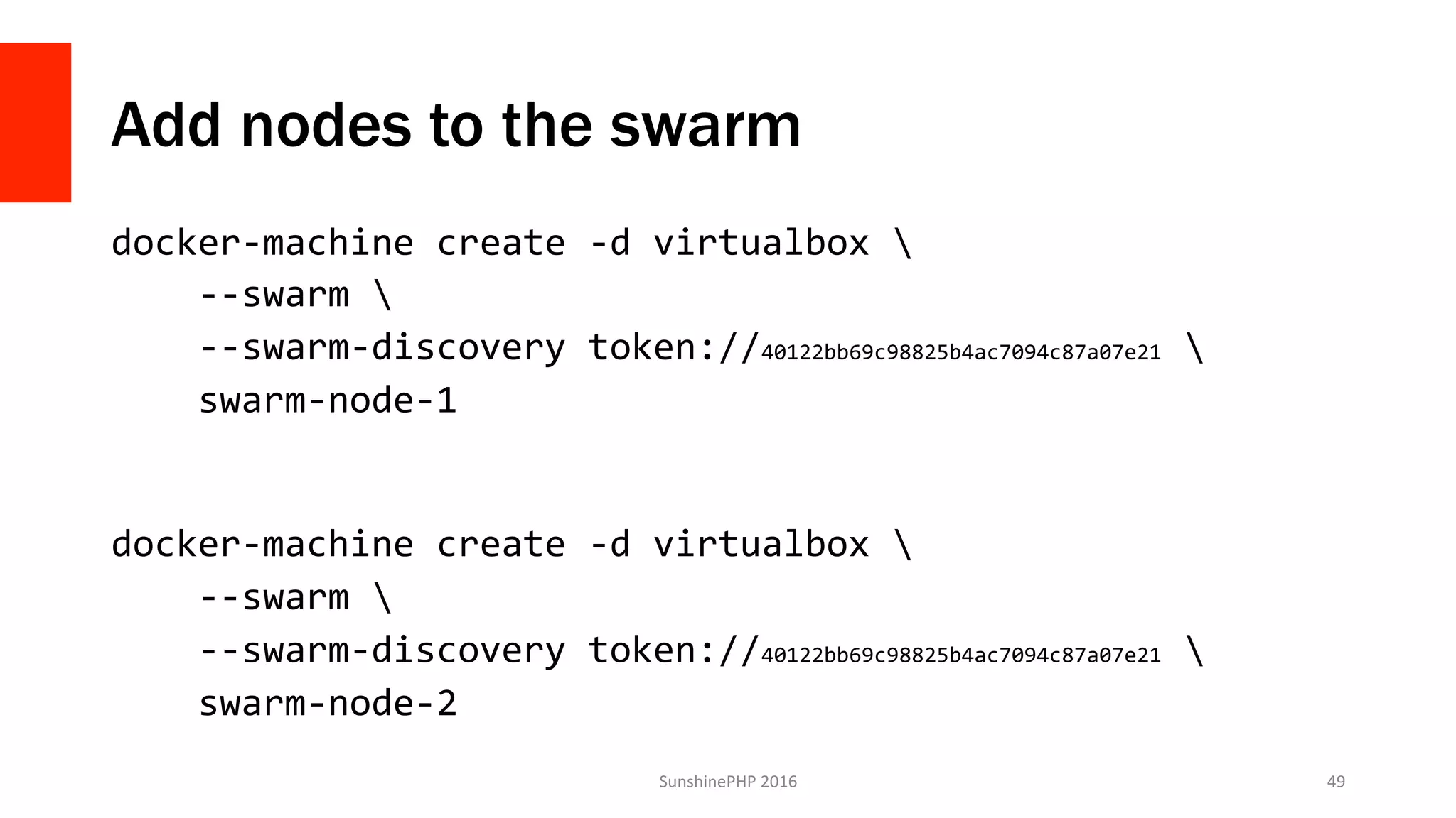 Add nodes to the swarm
docker-machine	create	-d	virtualbox			
				--swarm			
				--swarm-discovery	token://40122bb69c98825b4ac7094c87a07e21			
				swarm-node-1	
	
	
docker-machine	create	-d	virtualbox			
				--swarm			
				--swarm-discovery	token://40122bb69c98825b4ac7094c87a07e21			
				swarm-node-2	
	 SunshinePHP	2016	 49	
 