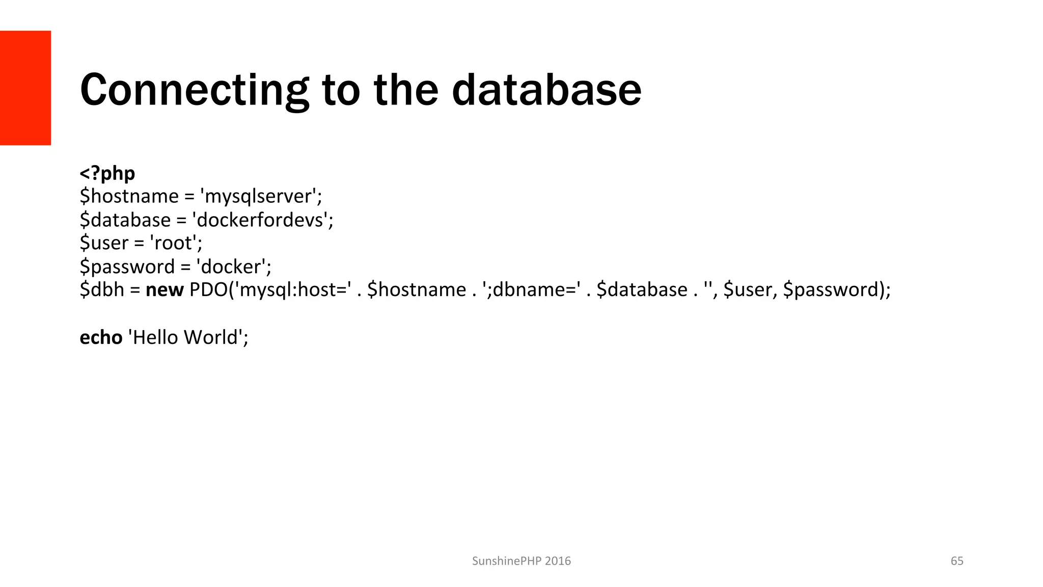 Connecting to the database
<?php	
$hostname	=	'mysqlserver';	
$database	=	'dockerfordevs';	
$user	=	'root';	
$password	=	'docker';	
$dbh	=	new	PDO('mysql:host='	.	$hostname	.	';dbname='	.	$database	.	'',	$user,	$password);	
	
echo	'Hello	World';	
SunshinePHP	2016	 65	
 