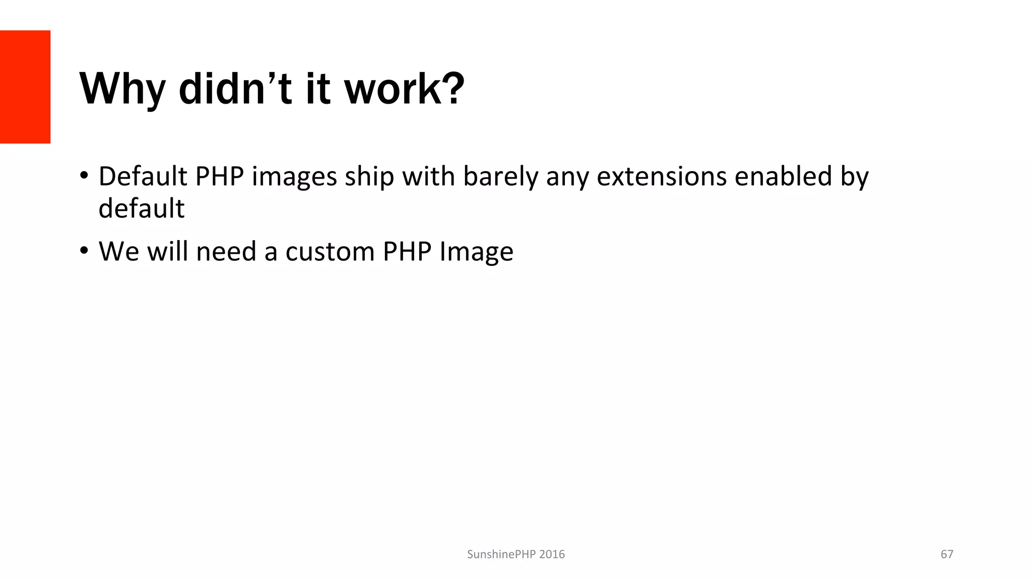 Why didn’t it work?
•  Default	PHP	images	ship	with	barely	any	extensions	enabled	by	
default	
•  We	will	need	a	custom	PHP	Image	
SunshinePHP	2016	 67	
 