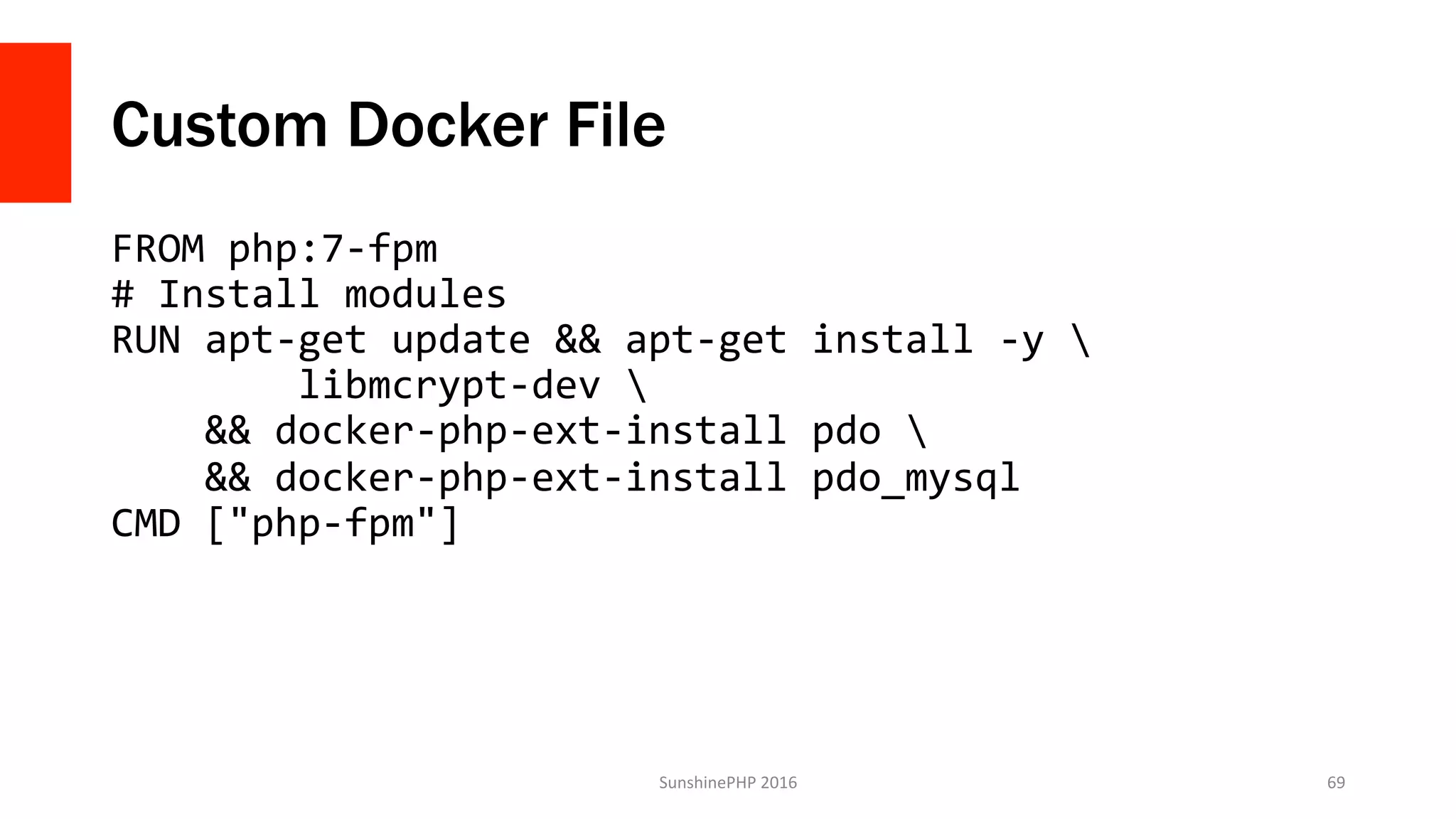Custom Docker File
FROM	php:7-fpm	
#	Install	modules	
RUN	apt-get	update	&&	apt-get	install	-y		
								libmcrypt-dev		
				&&	docker-php-ext-install	pdo		
				&&	docker-php-ext-install	pdo_mysql	
CMD	["php-fpm"]	
SunshinePHP	2016	 69	
 