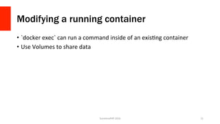 Modifying a running container
•  `docker	exec`	can	run	a	command	inside	of	an	exisVng	container	
•  Use	Volumes	to	share	data	
SunshinePHP	2016	 21	
 