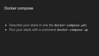 Docker compose
● Describe your stack in one file docker-compose.yml
● Run your stack with a command docker-compose up
 