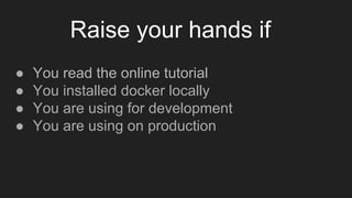 ● You read the online tutorial
● You installed docker locally
● You are using for development
● You are using on production
Raise your hands if
 