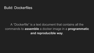 Build: Dockerfiles
A “Dockerfile” is a text document that contains all the
commands to assemble a docker image in a programmatic
and reproducible way.
 