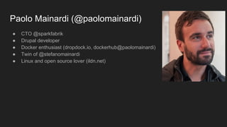 Paolo Mainardi (@paolomainardi)
● CTO @sparkfabrik
● Drupal developer
● Docker enthusiast (dropdock.io, dockerhub@paolomainardi)
● Twin of @stefanomainardi
● Linux and open source lover (ildn.net)
 