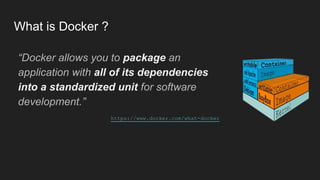What is Docker ?
“Docker allows you to package an
application with all of its dependencies
into a standardized unit for software
development.”
https://www.docker.com/what-docker
 