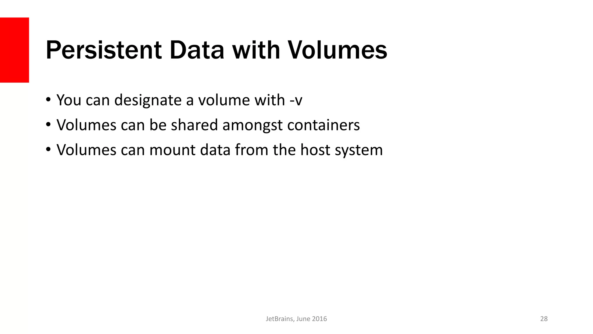Persistent Data with Volumes
• You can designate a volume with -v
• Volumes can be shared amongst containers
• Volumes can mount data from the host system
JetBrains, June 2016 28
 