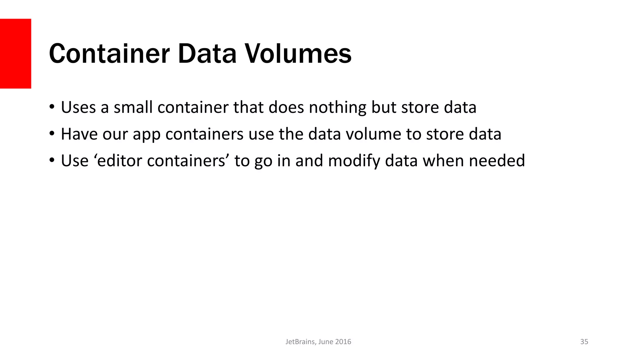 Container Data Volumes
• Uses a small container that does nothing but store data
• Have our app containers use the data volume to store data
• Use ‘editor containers’ to go in and modify data when needed
JetBrains, June 2016 35
 