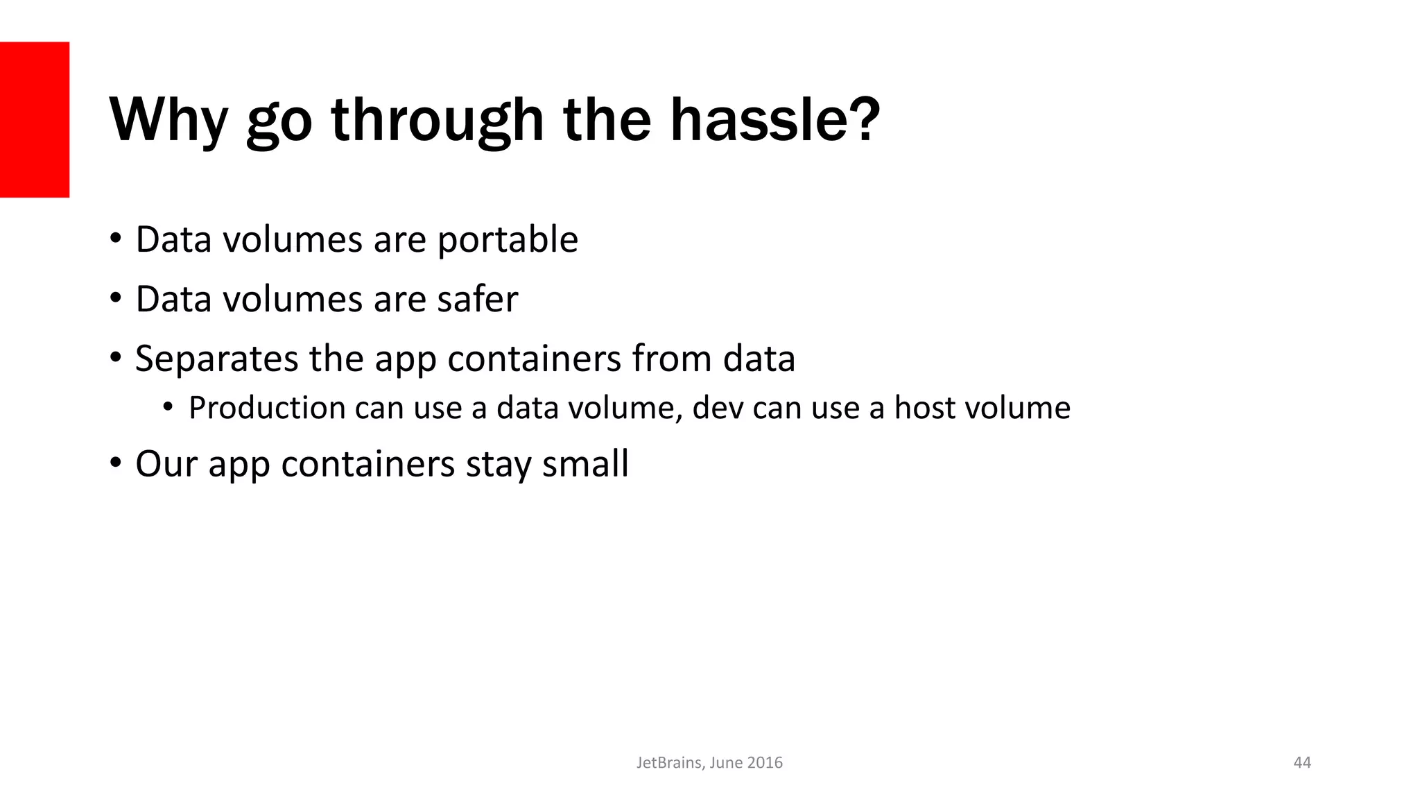 Why go through the hassle?
• Data volumes are portable
• Data volumes are safer
• Separates the app containers from data
• Production can use a data volume, dev can use a host volume
• Our app containers stay small
JetBrains, June 2016 44
 
