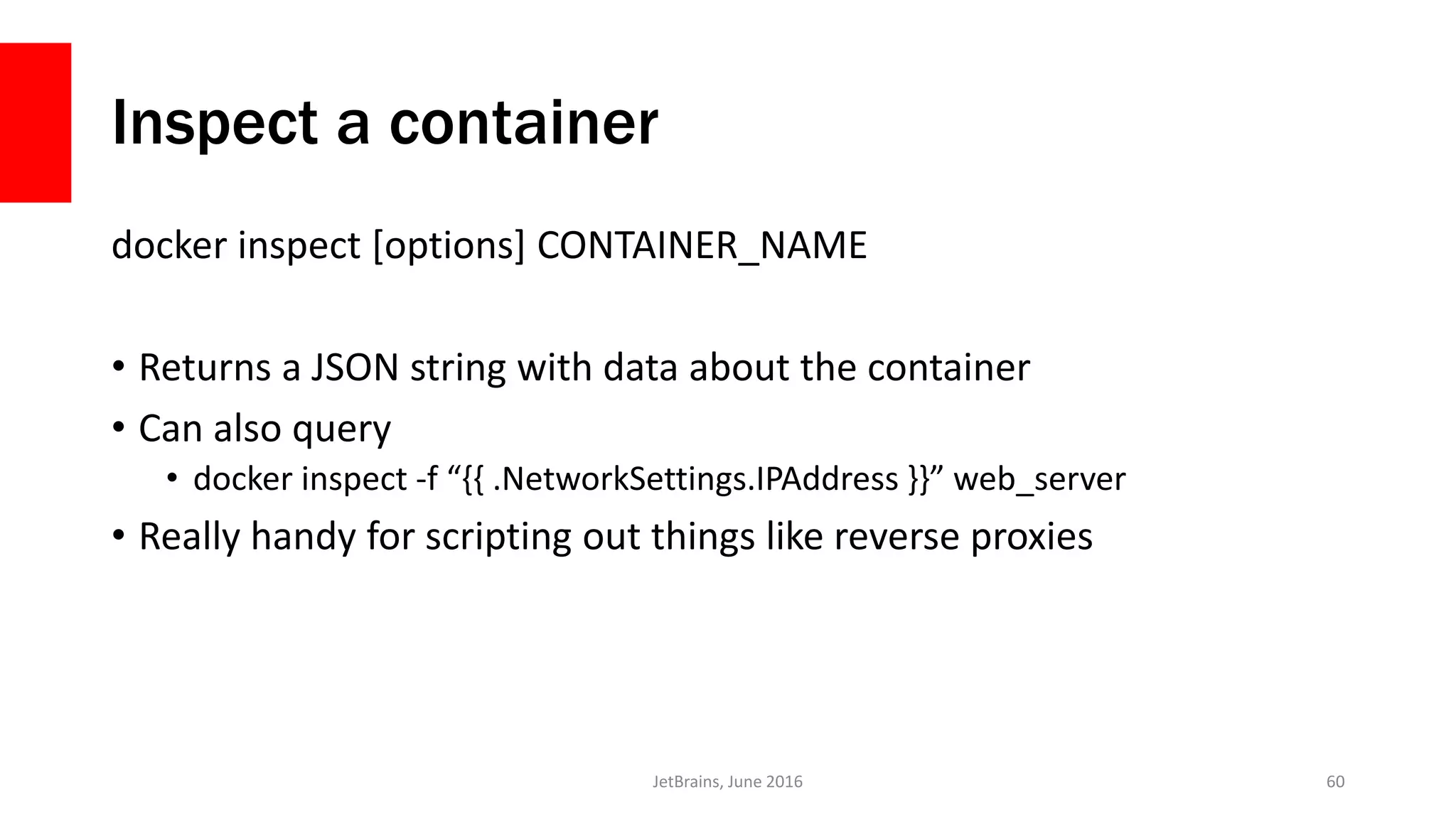 Inspect a container
docker inspect [options] CONTAINER_NAME
• Returns a JSON string with data about the container
• Can also query
• docker inspect -f “{{ .NetworkSettings.IPAddress }}” web_server
• Really handy for scripting out things like reverse proxies
JetBrains, June 2016 60
 