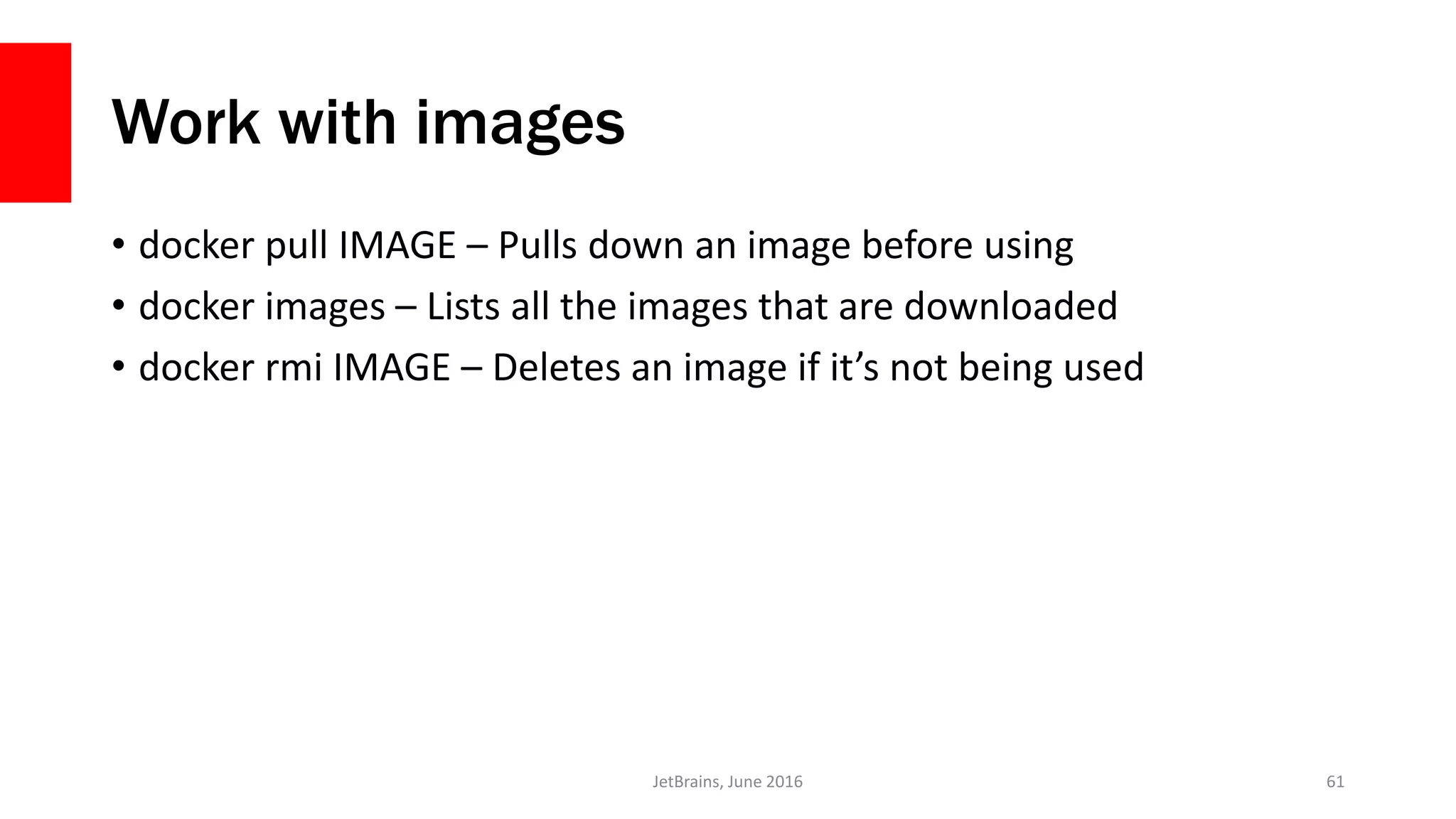 Work with images
• docker pull IMAGE – Pulls down an image before using
• docker images – Lists all the images that are downloaded
• docker rmi IMAGE – Deletes an image if it’s not being used
JetBrains, June 2016 61
 