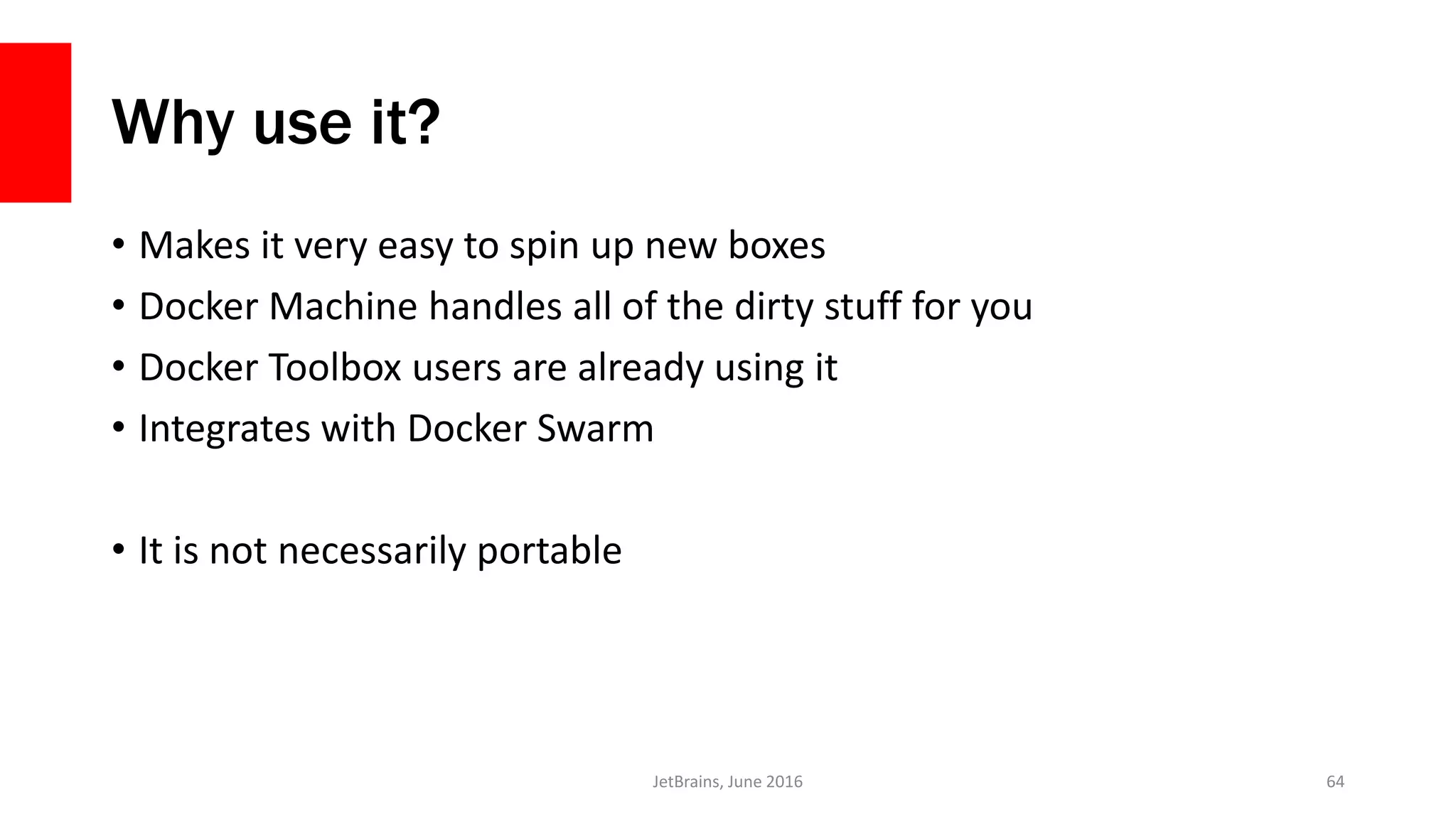 Why use it?
• Makes it very easy to spin up new boxes
• Docker Machine handles all of the dirty stuff for you
• Docker Toolbox users are already using it
• Integrates with Docker Swarm
• It is not necessarily portable
JetBrains, June 2016 64
 