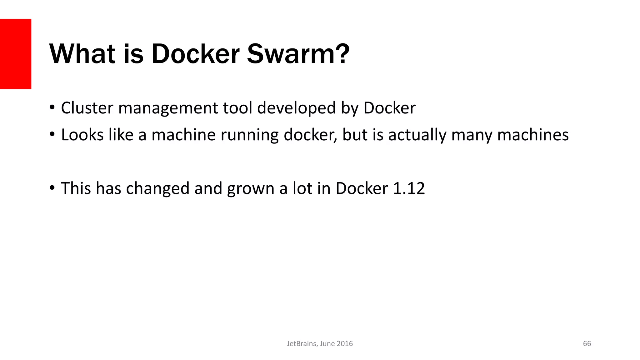 What is Docker Swarm?
• Cluster management tool developed by Docker
• Looks like a machine running docker, but is actually many machines
• This has changed and grown a lot in Docker 1.12
JetBrains, June 2016 66
 
