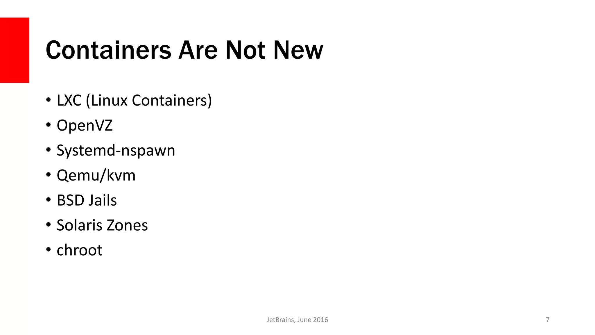 Containers Are Not New
• LXC (Linux Containers)
• OpenVZ
• Systemd-nspawn
• Qemu/kvm
• BSD Jails
• Solaris Zones
• chroot
JetBrains, June 2016 7
 