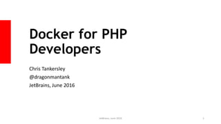 Docker for PHP
Developers
Chris Tankersley
@dragonmantank
JetBrains, June 2016
JetBrains, June 2016 1
 